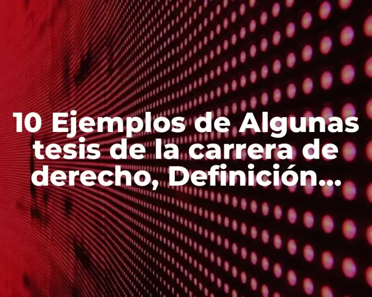 10 Ejemplos de Algunas tesis de la carrera de derecho, Definición, Diferencias y para que sirve