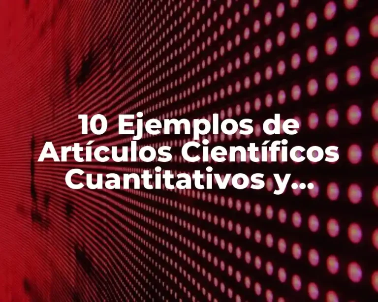 10 Ejemplos de Artículos Científicos Cuantitativos y Cualitativos