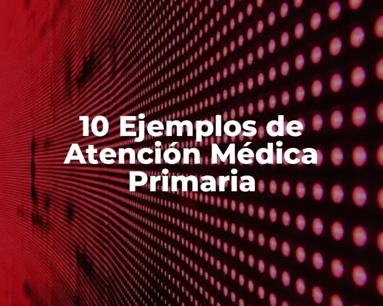 10 Ejemplos de Atención Médica Primaria