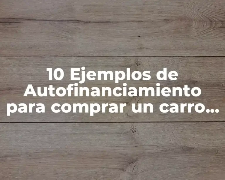 10 Ejemplos de Autofinanciamiento para comprar un carro, Definición, Diferencias y para que sirve