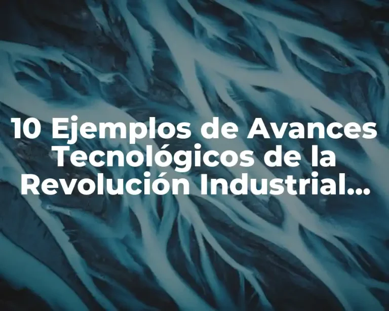 10 Ejemplos de Avances Tecnológicos de la Revolución Industrial, Definición, Diferencias y para que sirve
