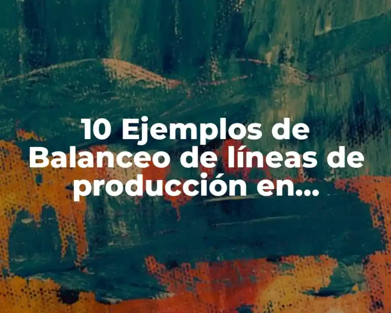 10 Ejemplos de Balanceo de líneas de producción en ensamble, Definición, Diferencias y para que sirve