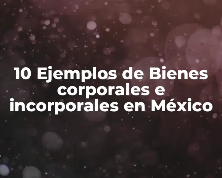 10 Ejemplos de Bienes corporales e incorporales en México