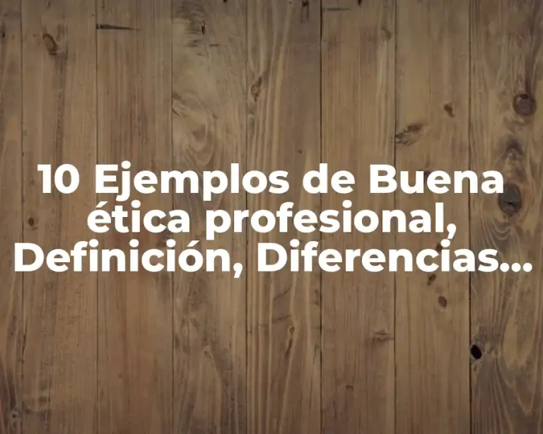 10 Ejemplos de Buena ética profesional, Definición, Diferencias y para que sirve