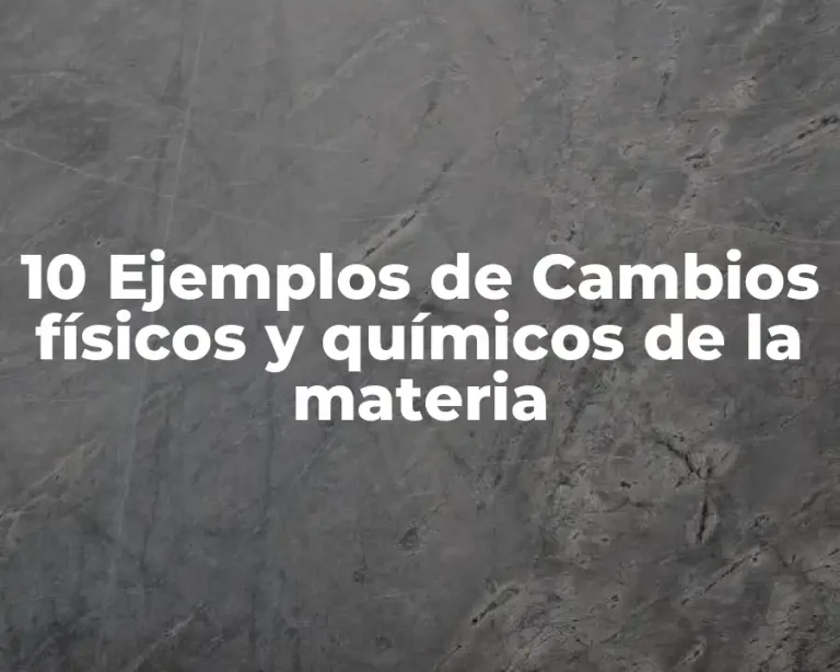 10 Ejemplos de Cambios físicos y químicos de la materia