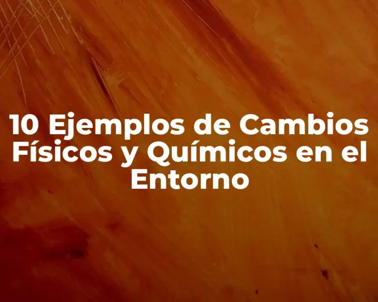 10 Ejemplos de Cambios Físicos y Químicos en el Entorno