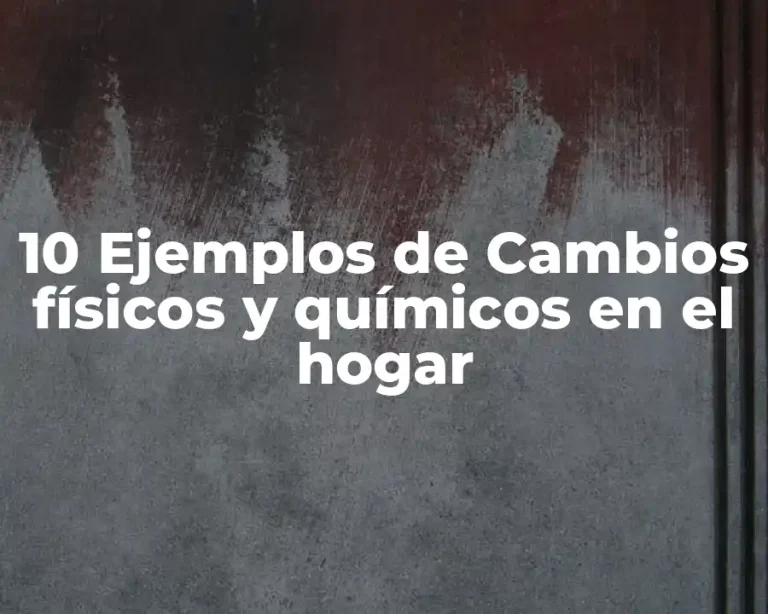 10 Ejemplos de Cambios físicos y químicos en el hogar