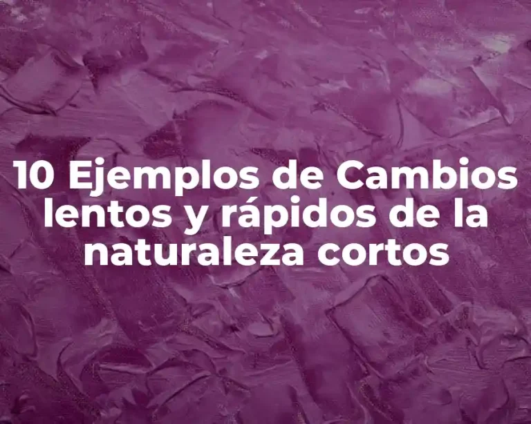 10 Ejemplos de Cambios lentos y rápidos de la naturaleza cortos