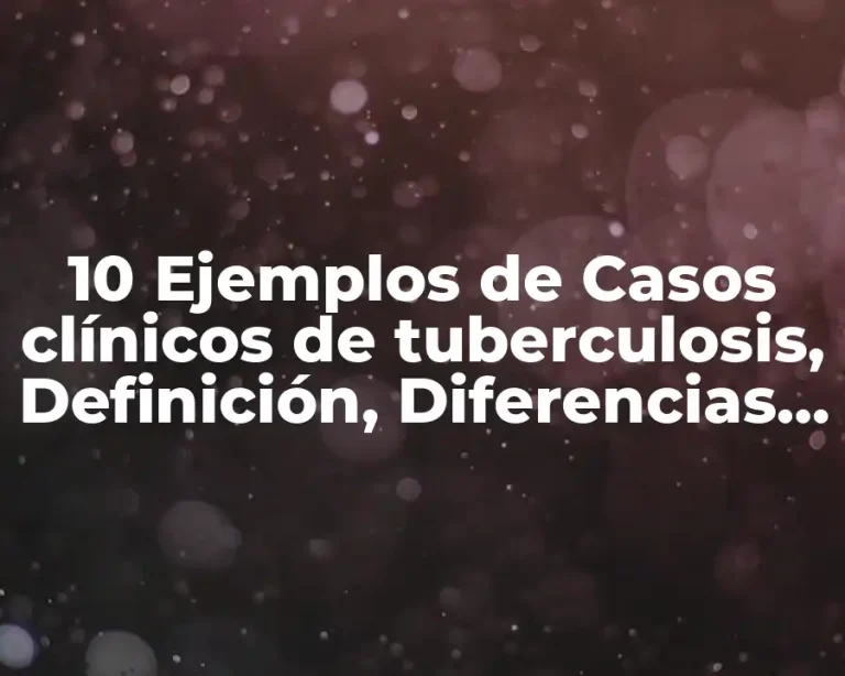 10 Ejemplos de Casos clínicos de tuberculosis, Definición, Diferencias y para que sirve