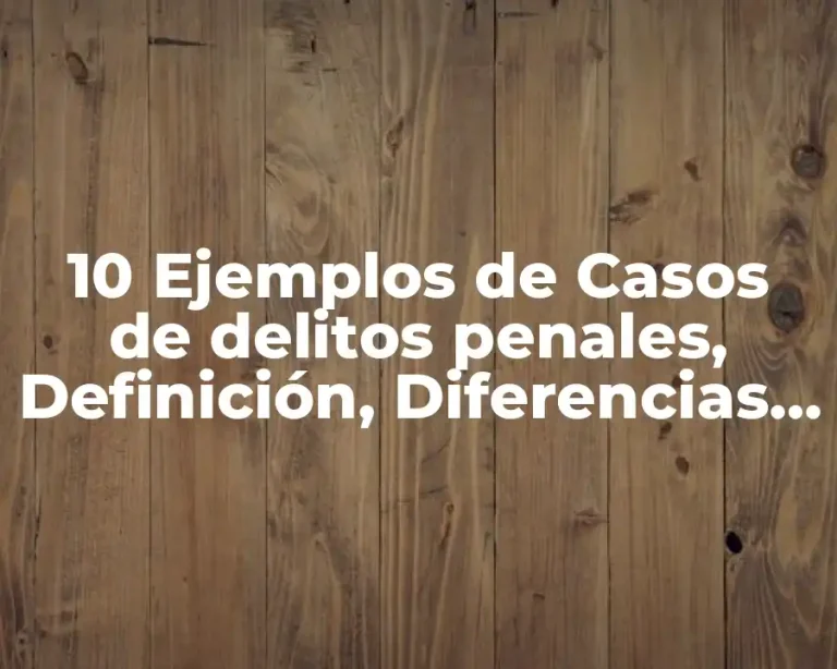 10 Ejemplos de Casos de delitos penales, Definición, Diferencias y para que sirve
