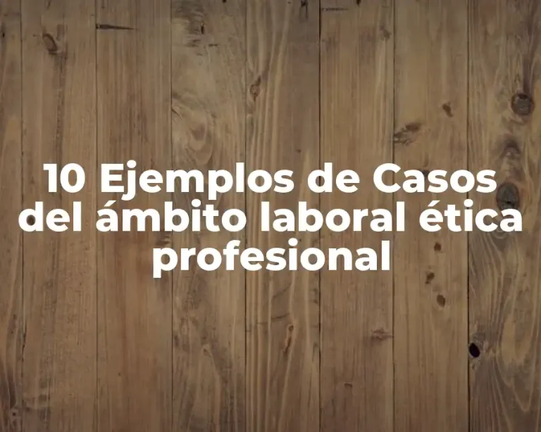 10 Ejemplos de Casos del ámbito laboral ética profesional