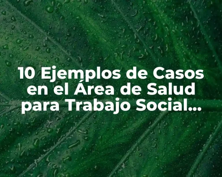10 Ejemplos de Casos en el Área de Salud para Trabajo Social, Definición, Diferencias y para que sirve