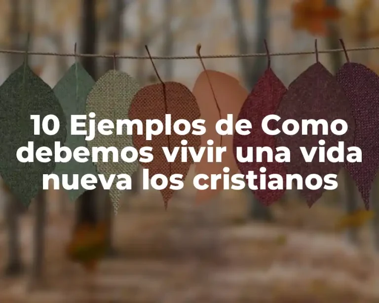 10 Ejemplos de Como debemos vivir una vida nueva los cristianos
