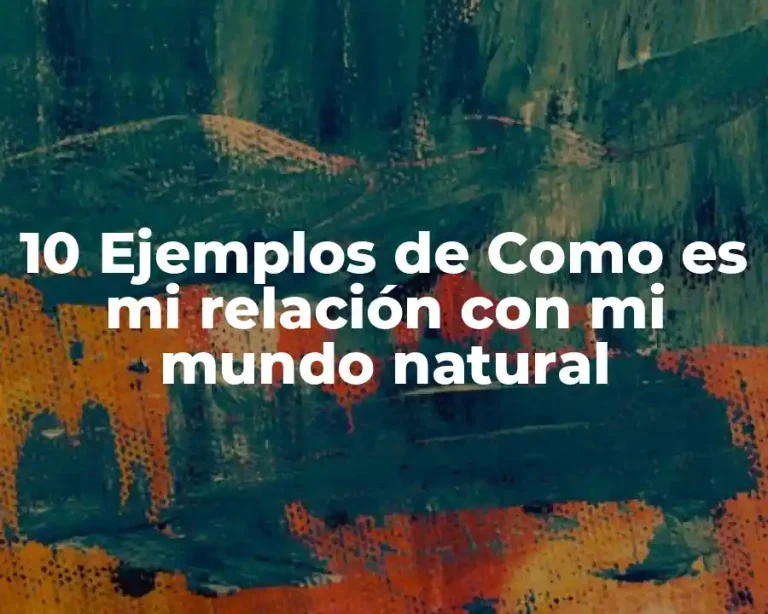 10 Ejemplos de Como es mi relación con mi mundo natural