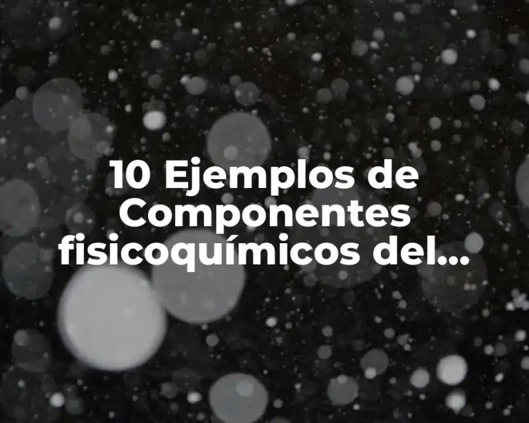 10 Ejemplos de Componentes fisicoquímicos del ambiente, Definición, Diferencias y para que sirve