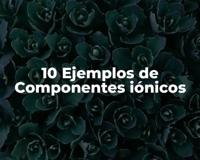 10 Ejemplos de Componentes iónicos