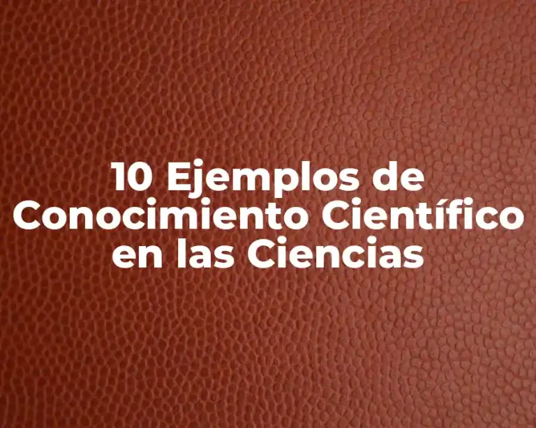 10 Ejemplos de Conocimiento Científico en las Ciencias