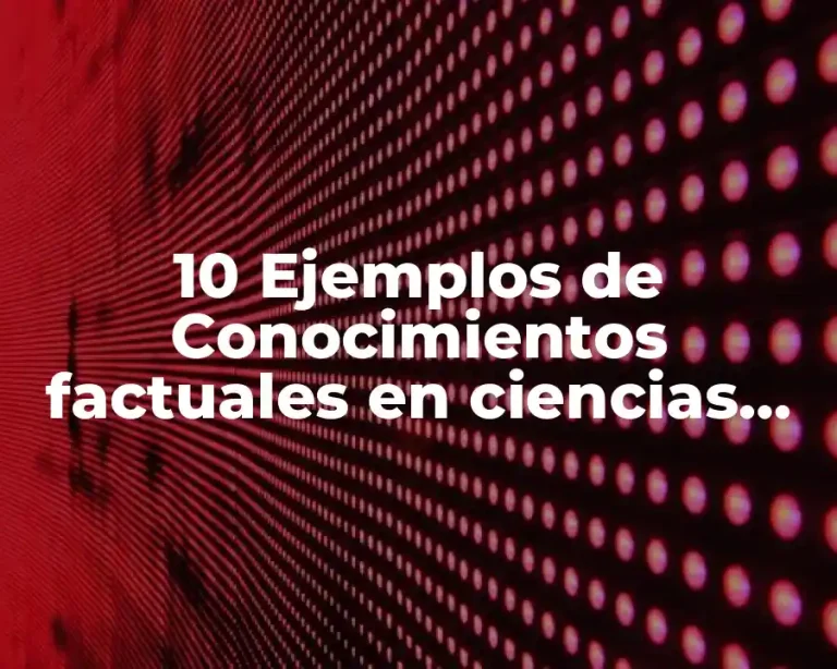 10 Ejemplos de Conocimientos factuales en ciencias naturales