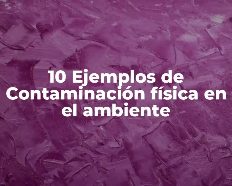 10 Ejemplos de Contaminación física en el ambiente