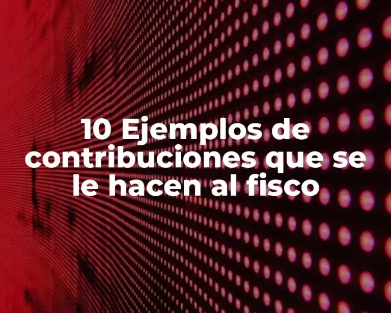10 Ejemplos de contribuciones que se le hacen al fisco