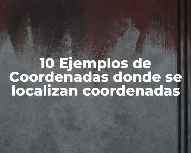 10 Ejemplos de Coordenadas donde se localizan coordenadas