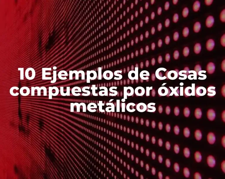 10 Ejemplos de Cosas compuestas por óxidos metálicos