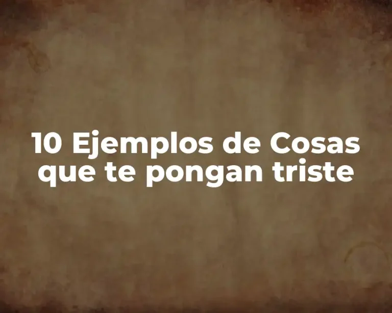 10 Ejemplos de Cosas que te pongan triste