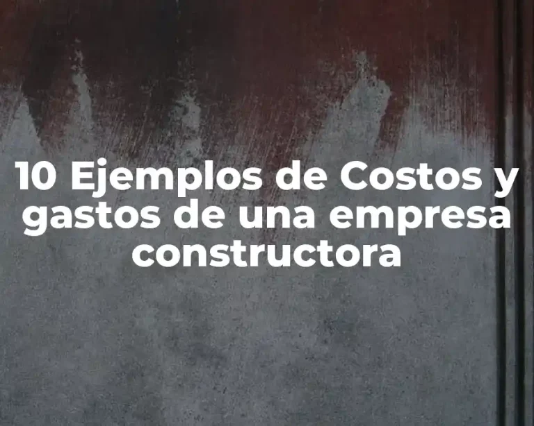 10 Ejemplos de Costos y gastos de una empresa constructora