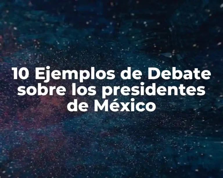 10 Ejemplos de Debate sobre los presidentes de México