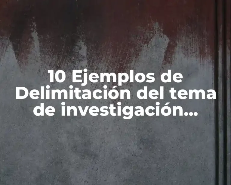 10 Ejemplos de Delimitación del tema de investigación cualitativa