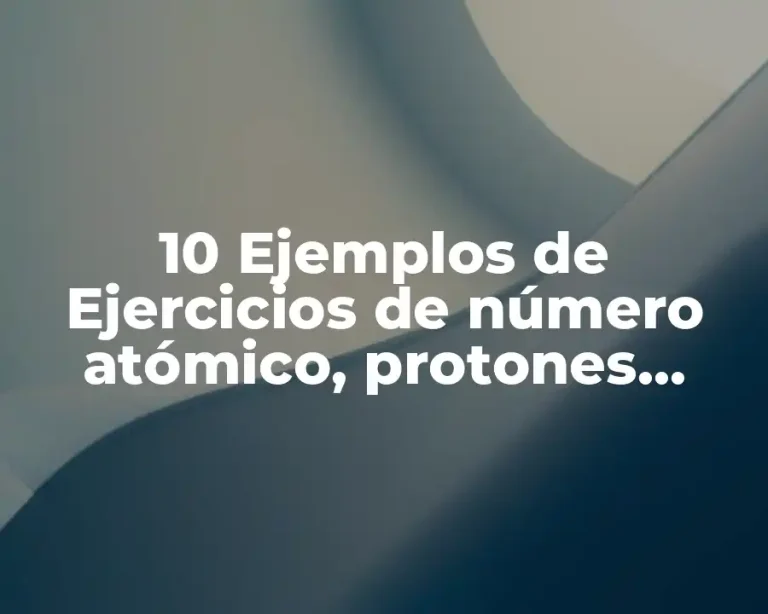 10 Ejemplos de Ejercicios de número atómico, protones, neutrones e iones