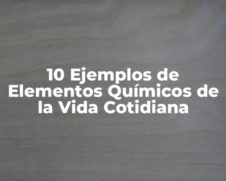 10 Ejemplos de Elementos Químicos de la Vida Cotidiana