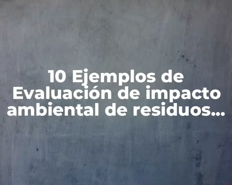 10 Ejemplos de Evaluación de impacto ambiental de residuos peligrosos