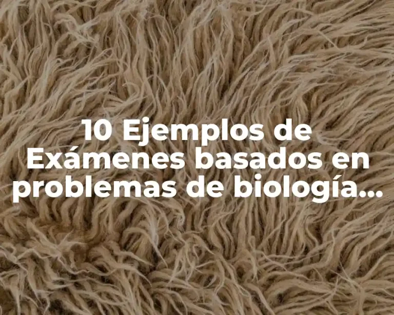 10 Ejemplos de Exámenes basados en problemas de biología para bachillerato, Definición, Diferencias y para que sirve