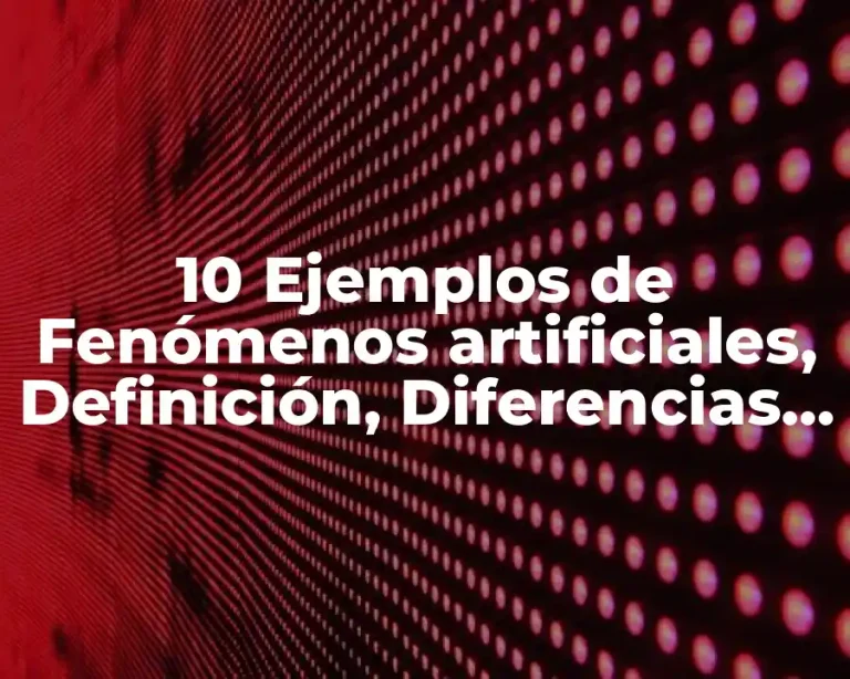 10 Ejemplos de Fenómenos artificiales, Definición, Diferencias y para que sirve