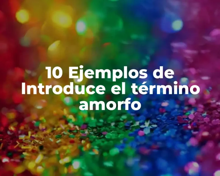 10 Ejemplos de Introduce el término amorfo