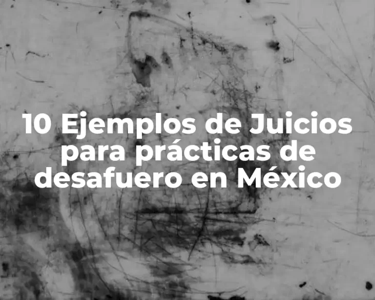 10 Ejemplos de Juicios para prácticas de desafuero en México