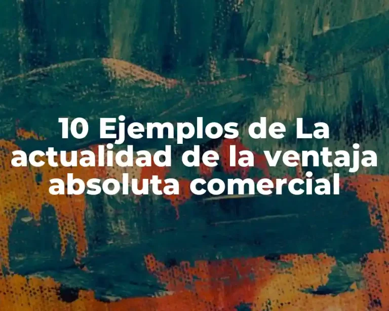 10 Ejemplos de La actualidad de la ventaja absoluta comercial