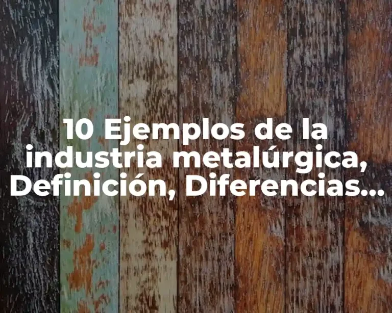 10 Ejemplos de la industria metalúrgica, Definición, Diferencias y para que sirve