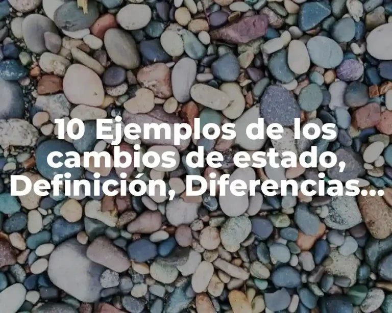 10 Ejemplos de los cambios de estado, Definición, Diferencias y para que sirve