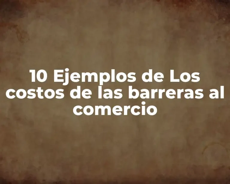 10 Ejemplos de Los costos de las barreras al comercio