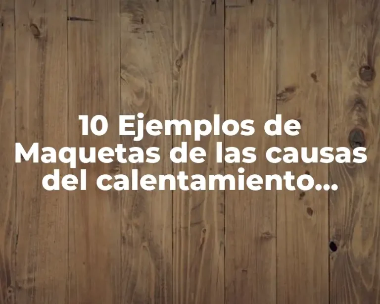 10 Ejemplos de Maquetas de las causas del calentamiento global