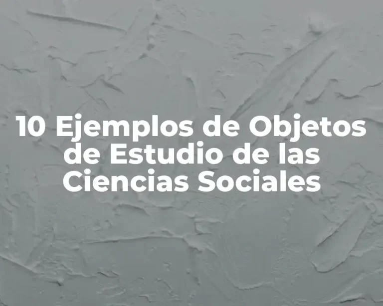 10 Ejemplos de Objetos de Estudio de las Ciencias Sociales