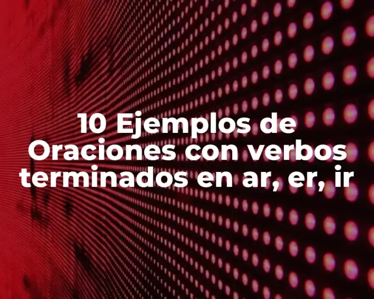 10 Ejemplos de Oraciones con verbos terminados en ar, er, ir
