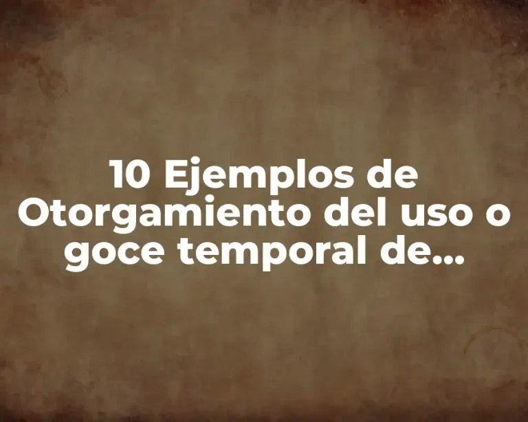 10 Ejemplos de Otorgamiento del uso o goce temporal de bienes