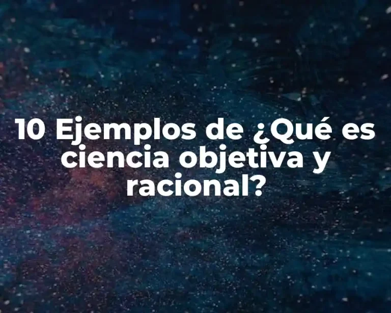 10 Ejemplos de ¿Qué es ciencia objetiva y racional?