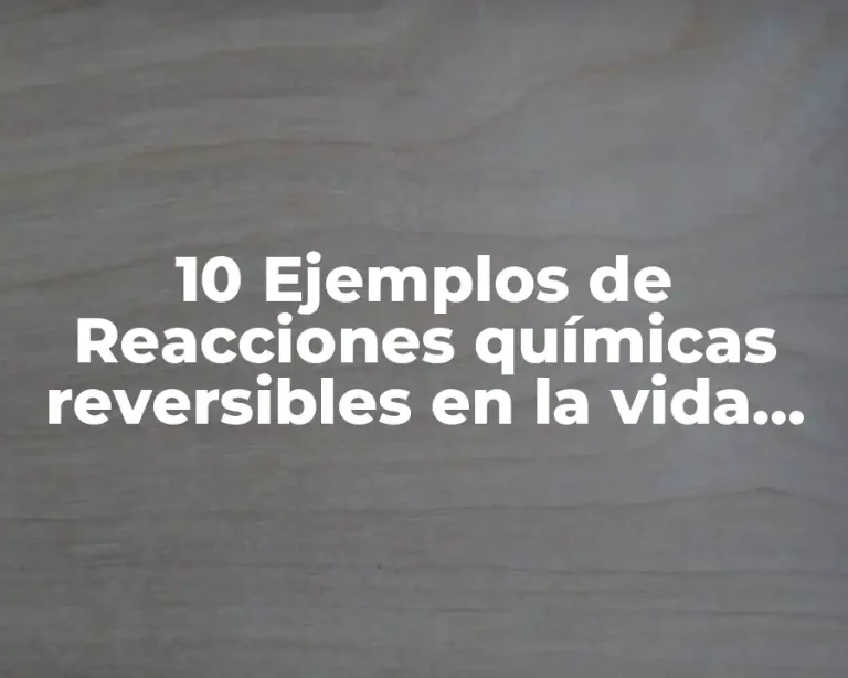 10 Ejemplos de Reacciones químicas reversibles en la vida cotidiana