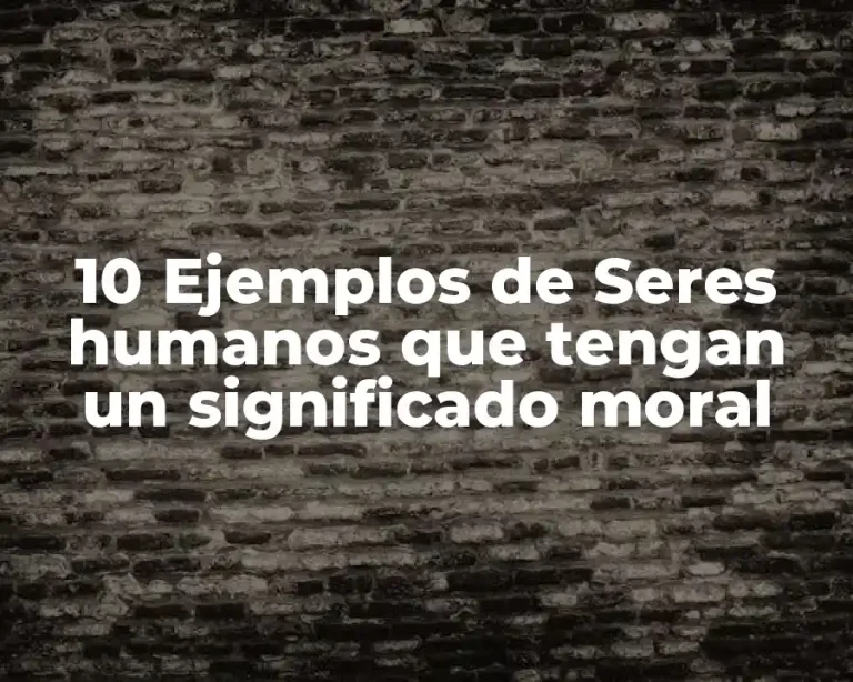 10 Ejemplos de Seres humanos que tengan un significado moral