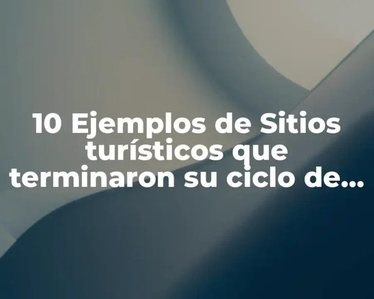 10 Ejemplos de Sitios turísticos que terminaron su ciclo de vida