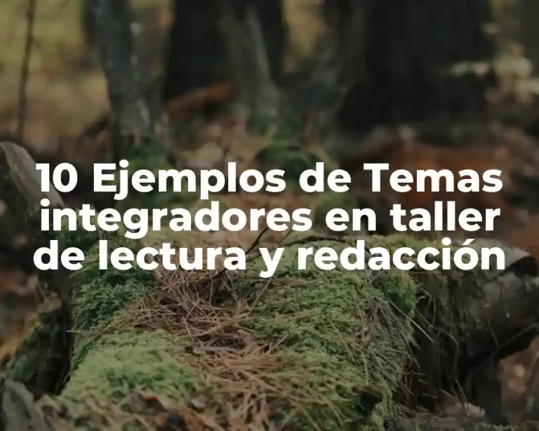 10 Ejemplos de Temas integradores en taller de lectura y redacción